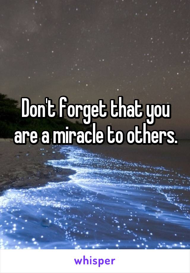 Don't forget that you are a miracle to others. 