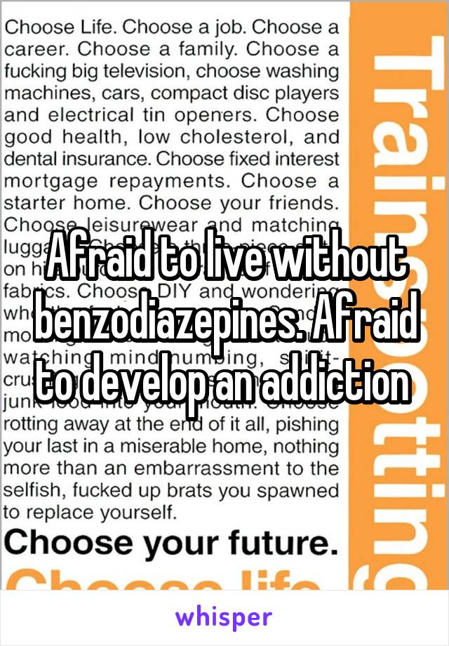 Afraid to live without benzodiazepines. Afraid to develop an addiction 