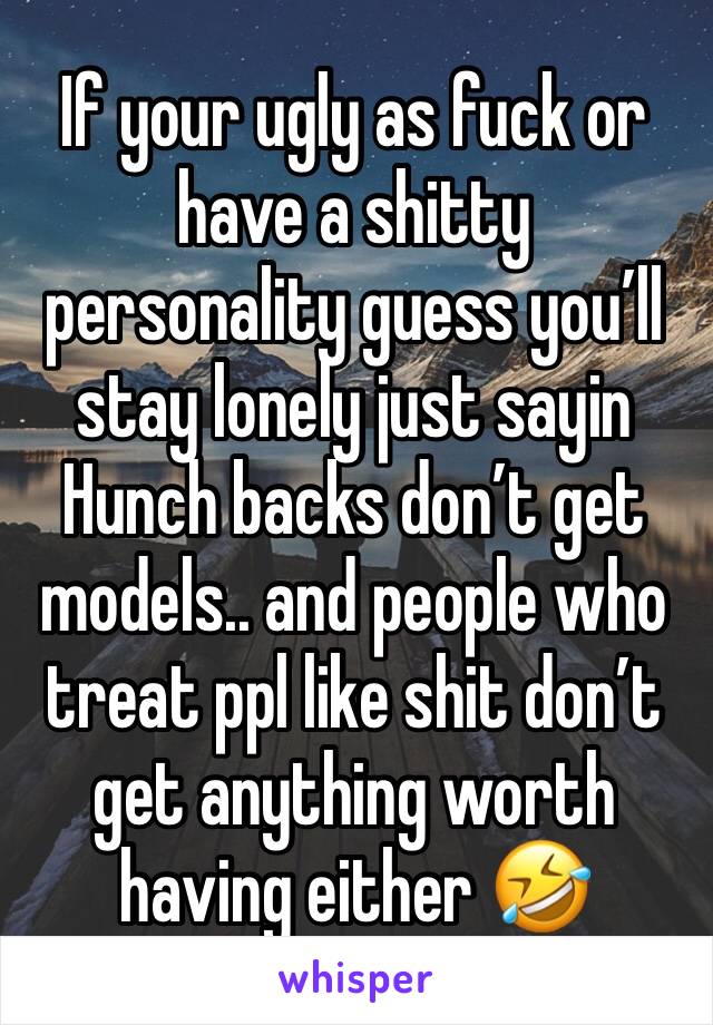 If your ugly as fuck or have a shitty personality guess you’ll stay lonely just sayin
Hunch backs don’t get models.. and people who treat ppl like shit don’t get anything worth having either 🤣