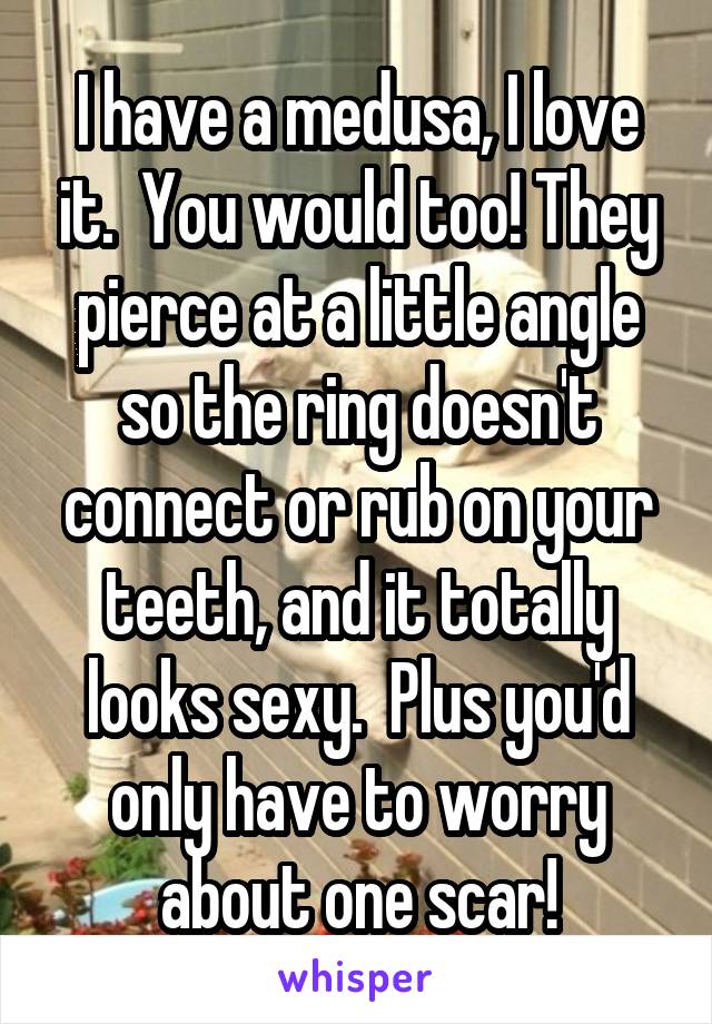 I have a medusa, I love it.  You would too! They pierce at a little angle so the ring doesn't connect or rub on your teeth, and it totally looks sexy.  Plus you'd only have to worry about one scar!