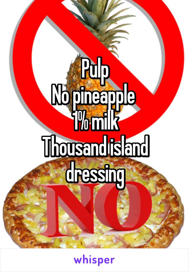 Pulp
No pineapple 
1% milk
Thousand island dressing
