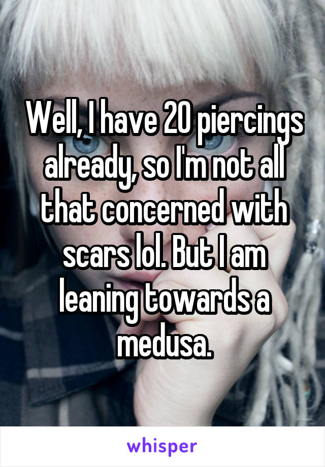 Well, I have 20 piercings already, so I'm not all that concerned with scars lol. But I am leaning towards a medusa.