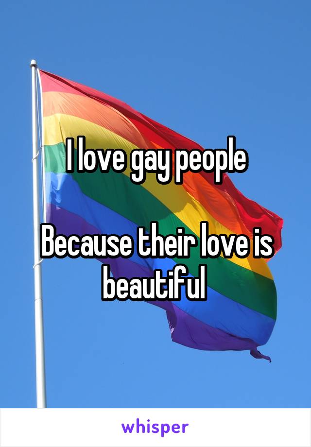 I love gay people

Because their love is beautiful 
