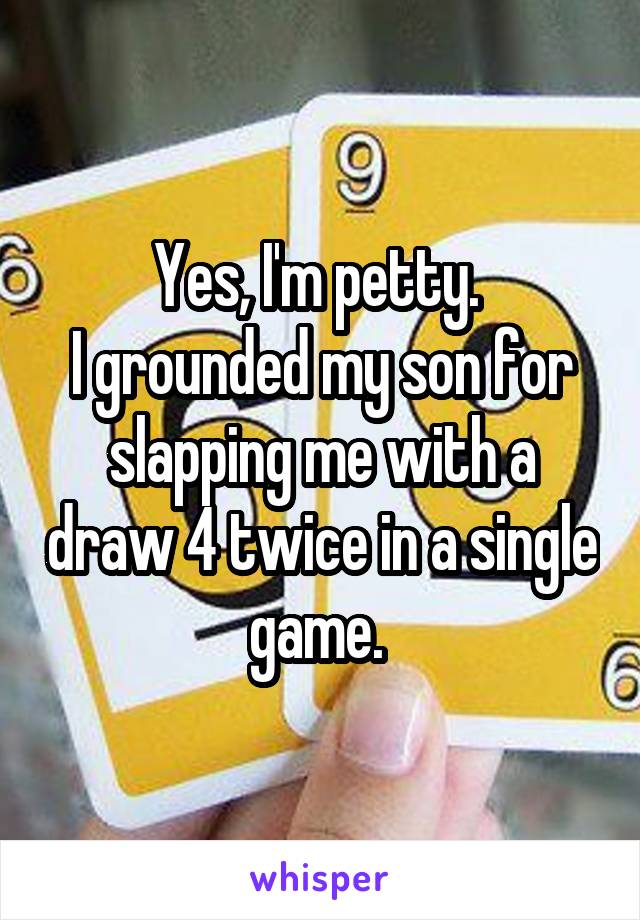 Yes, I'm petty. 
I grounded my son for slapping me with a draw 4 twice in a single game. 