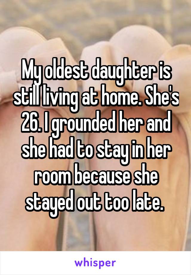 My oldest daughter is still living at home. She's 26. I grounded her and she had to stay in her room because she stayed out too late. 