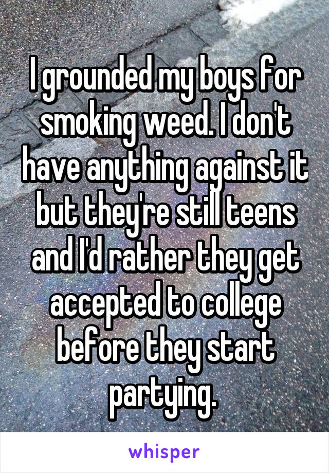 I grounded my boys for smoking weed. I don't have anything against it but they're still teens and I'd rather they get accepted to college before they start partying. 
