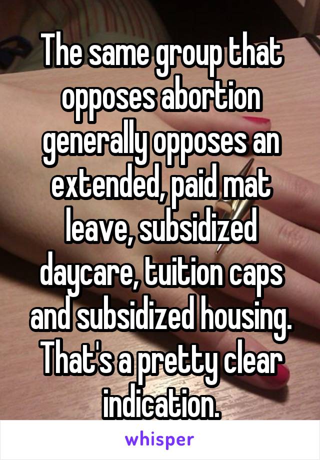 The same group that opposes abortion generally opposes an extended, paid mat leave, subsidized daycare, tuition caps and subsidized housing. That's a pretty clear indication.