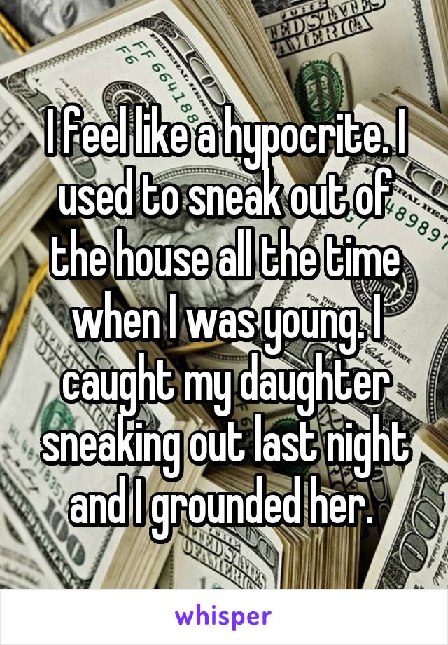 I feel like a hypocrite. I used to sneak out of the house all the time when I was young. I caught my daughter sneaking out last night and I grounded her. 