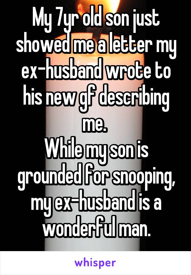 My 7yr old son just showed me a letter my ex-husband wrote to his new gf describing me. 
While my son is grounded for snooping, my ex-husband is a wonderful man.
