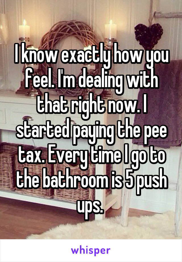 I know exactly how you feel. I'm dealing with that right now. I started paying the pee tax. Every time I go to the bathroom is 5 push ups. 