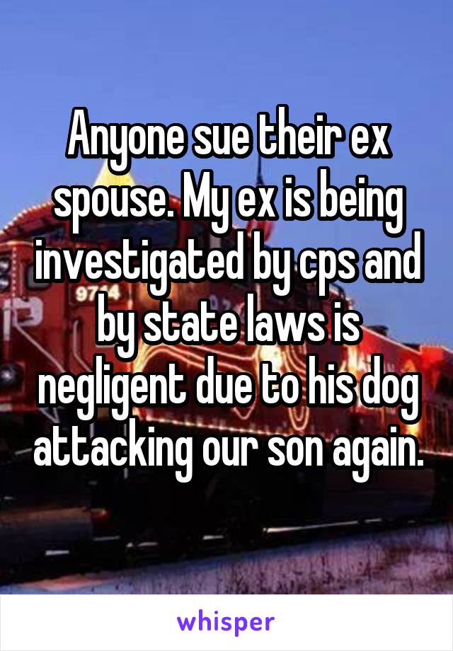 Anyone sue their ex spouse. My ex is being investigated by cps and by state laws is negligent due to his dog attacking our son again. 