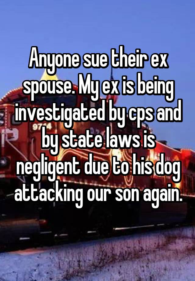 Anyone sue their ex spouse. My ex is being investigated by cps and by state laws is negligent due to his dog attacking our son again. 