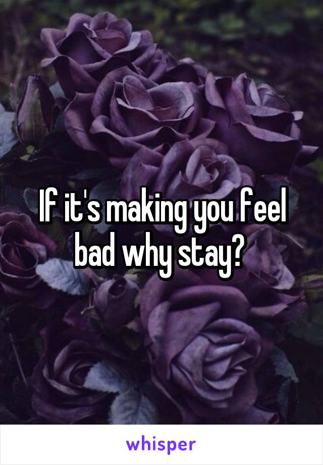 If it's making you feel bad why stay? 
