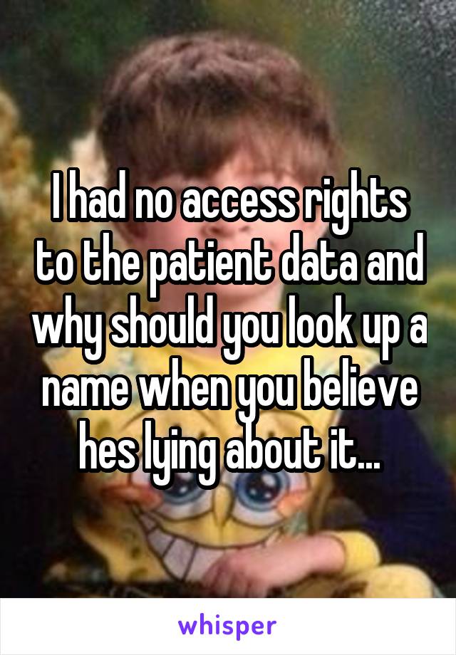 I had no access rights to the patient data and why should you look up a name when you believe hes lying about it...