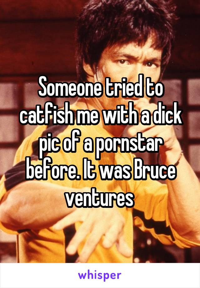 Someone tried to catfish me with a dick pic of a pornstar before. It was Bruce ventures 