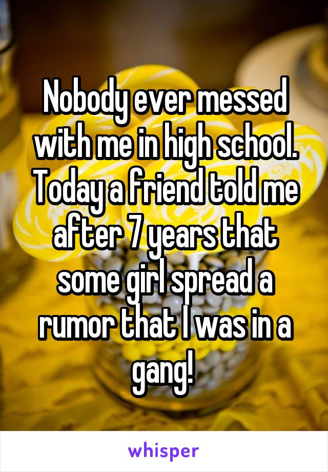 Nobody ever messed with me in high school. Today a friend told me after 7 years that some girl spread a rumor that I was in a gang! 