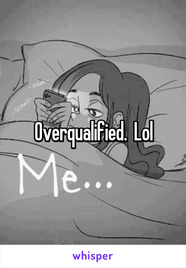 Overqualified.  Lol