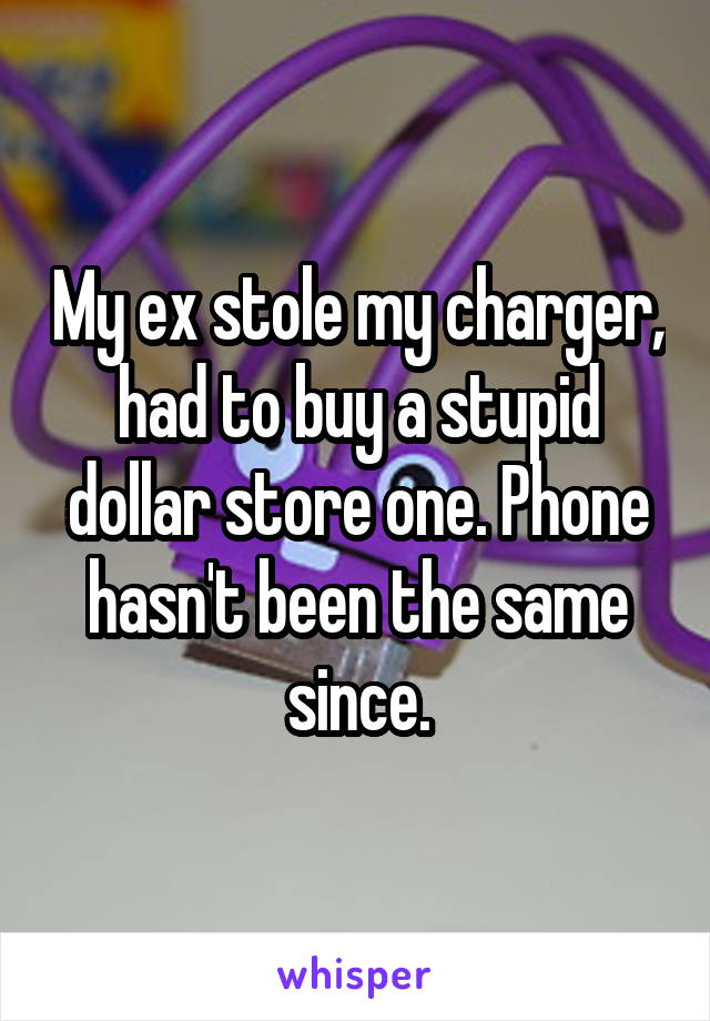 My ex stole my charger, had to buy a stupid dollar store one. Phone hasn't been the same since.