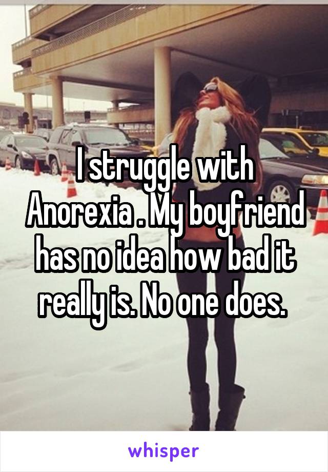 I struggle with Anorexia . My boyfriend has no idea how bad it really is. No one does. 