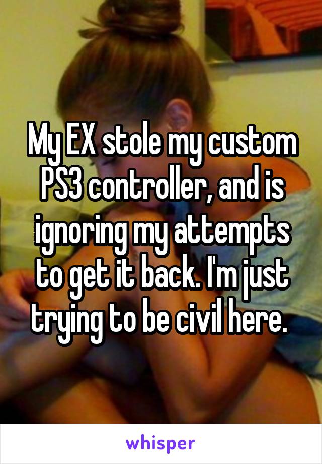My EX stole my custom PS3 controller, and is ignoring my attempts to get it back. I'm just trying to be civil here. 