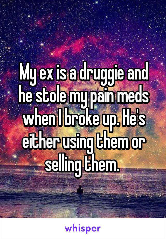 My ex is a druggie and he stole my pain meds when I broke up. He's either using them or selling them. 