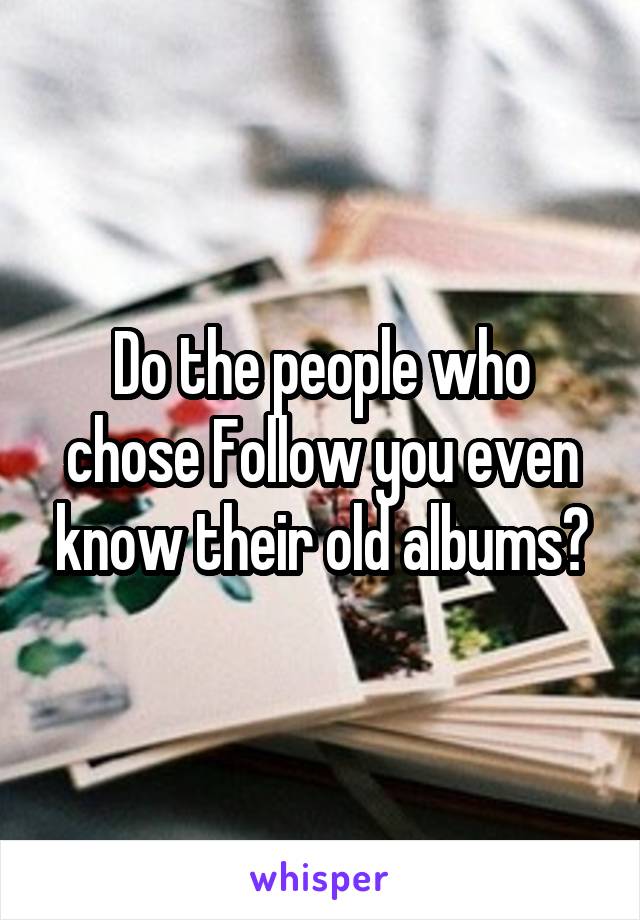 Do the people who chose Follow you even know their old albums?
