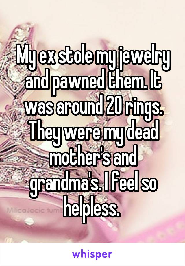My ex stole my jewelry and pawned them. It was around 20 rings. They were my dead mother's and grandma's. I feel so helpless. 
