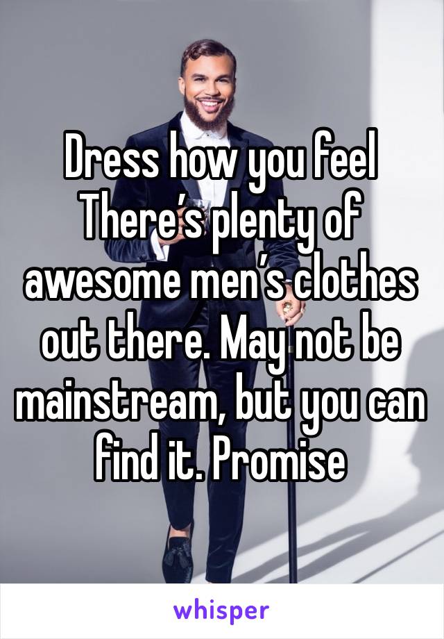 Dress how you feel 
There’s plenty of awesome men’s clothes out there. May not be mainstream, but you can find it. Promise
