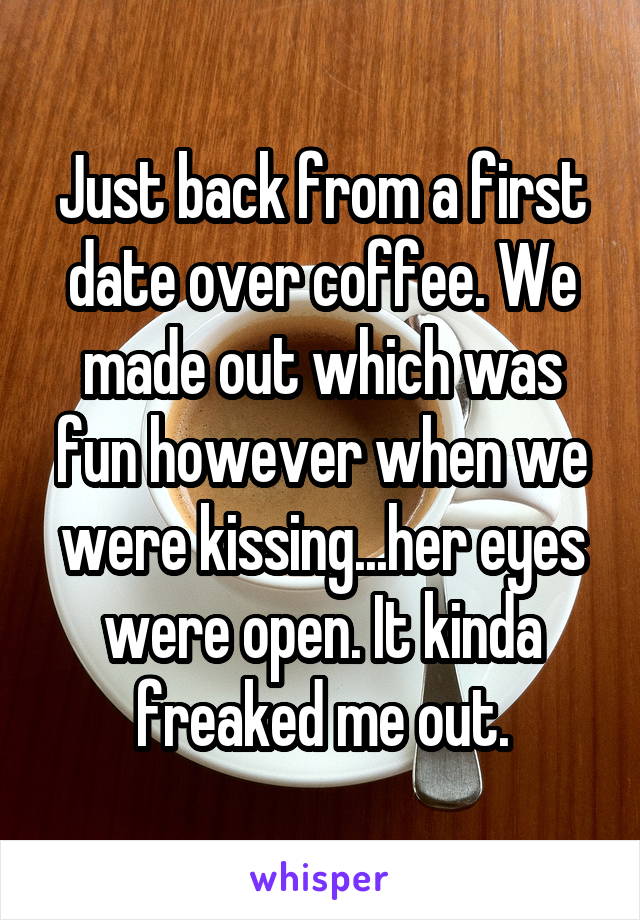 Just back from a first date over coffee. We made out which was fun however when we were kissing...her eyes were open. It kinda freaked me out.