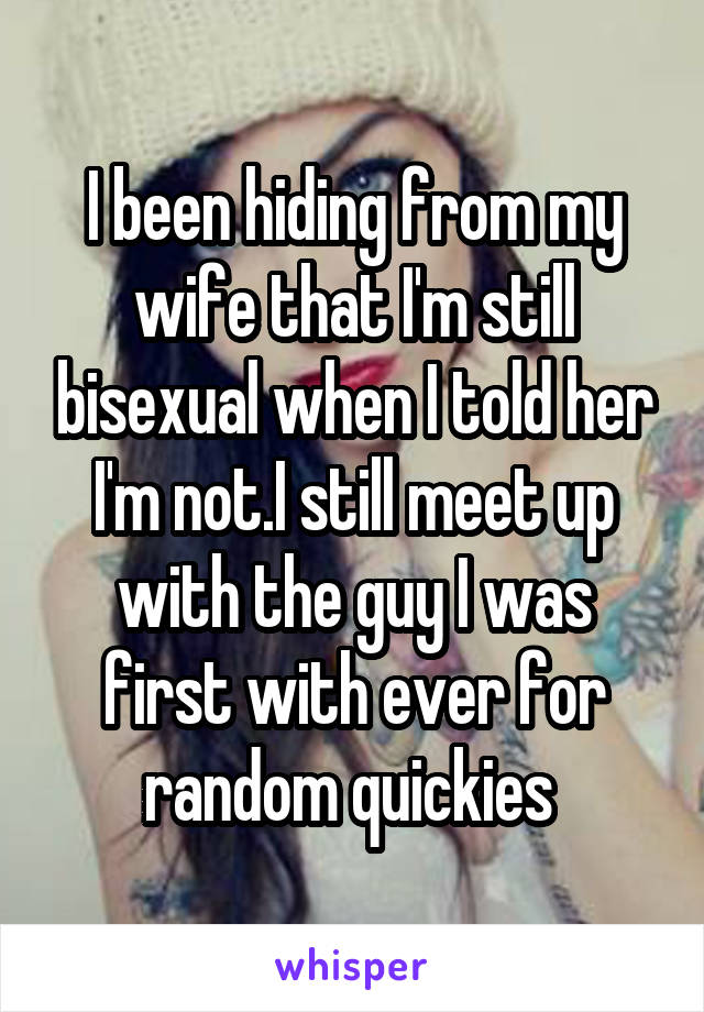 I been hiding from my wife that I'm still bisexual when I told her I'm not.I still meet up with the guy I was first with ever for random quickies 