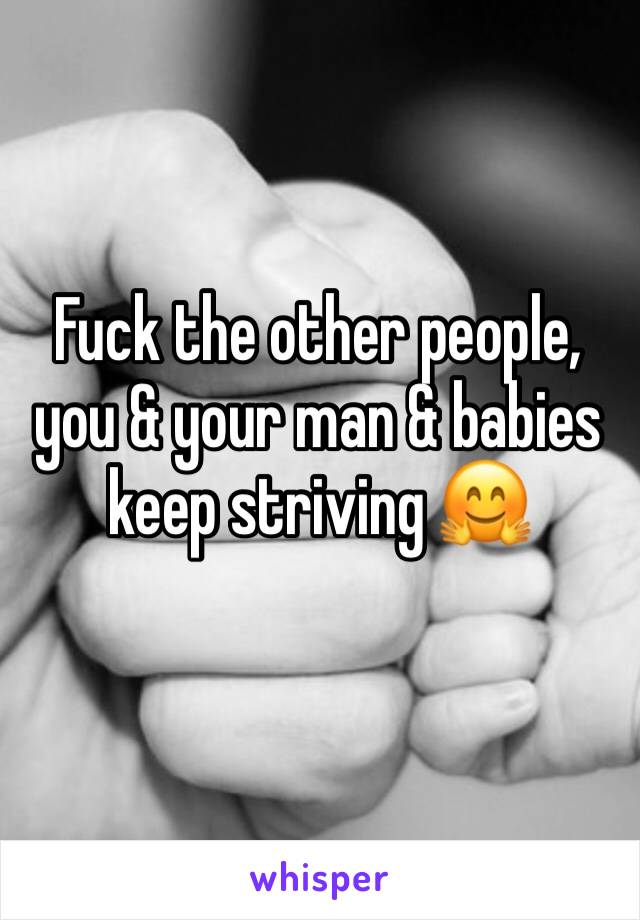 Fuck the other people, you & your man & babies keep striving 🤗