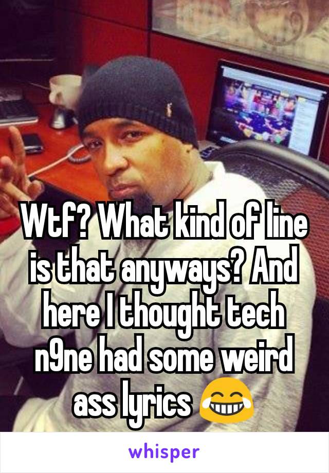 Wtf? What kind of line is that anyways? And here I thought tech n9ne had some weird ass lyrics 😂