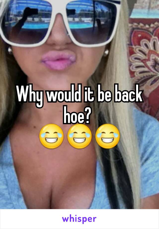 Why would it be back hoe? 
😂😂😂