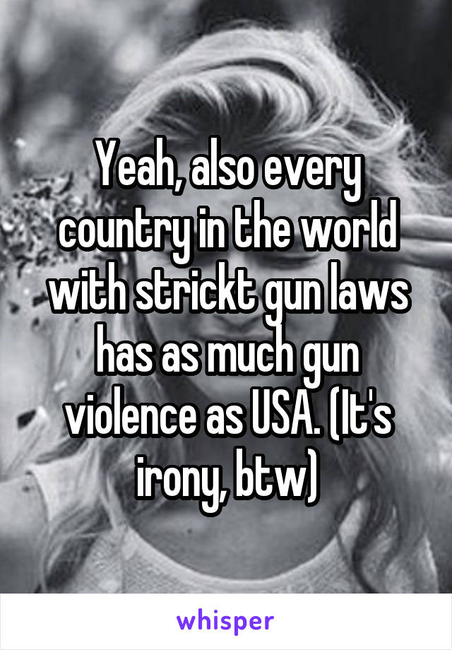 Yeah, also every country in the world with strickt gun laws has as much gun violence as USA. (It's irony, btw)