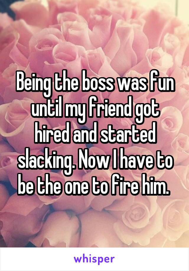 Being the boss was fun until my friend got hired and started slacking. Now I have to be the one to fire him. 
