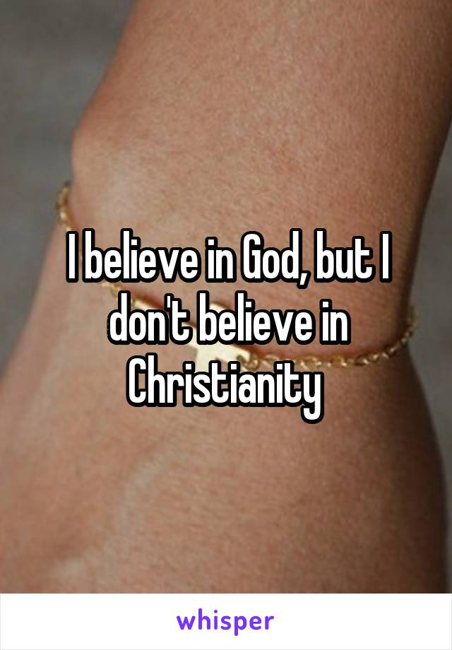 I believe in God, but I don't believe in Christianity 