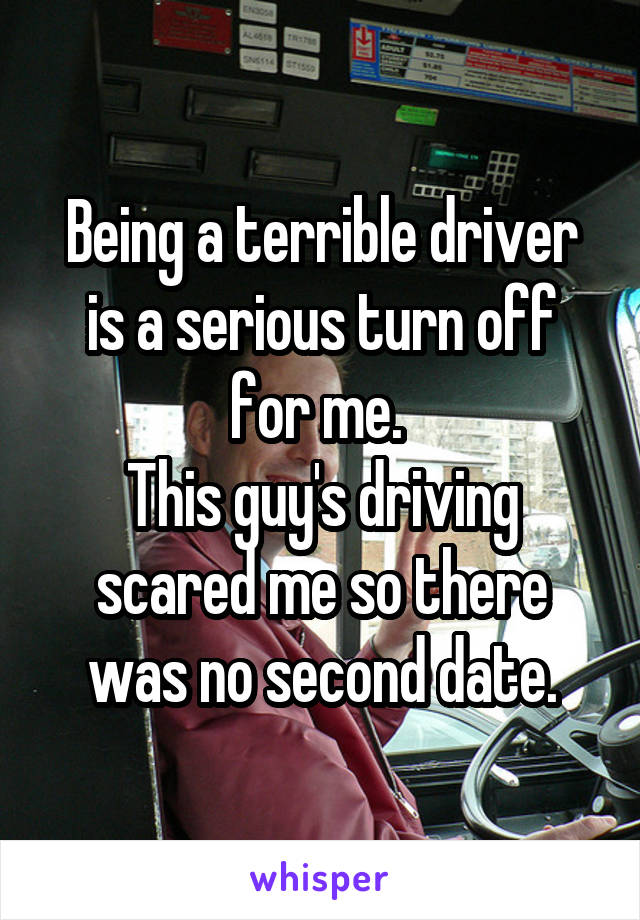 Being a terrible driver is a serious turn off for me. 
This guy's driving scared me so there was no second date.