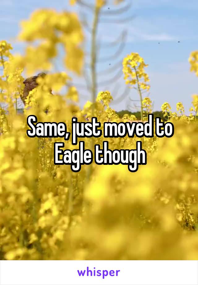 Same, just moved to Eagle though