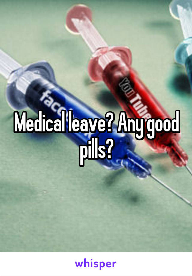 Medical leave? Any good pills?