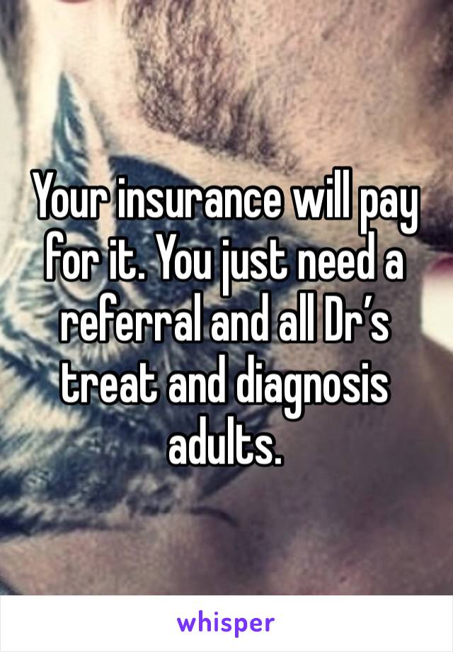 Your insurance will pay for it. You just need a referral and all Dr’s treat and diagnosis adults. 