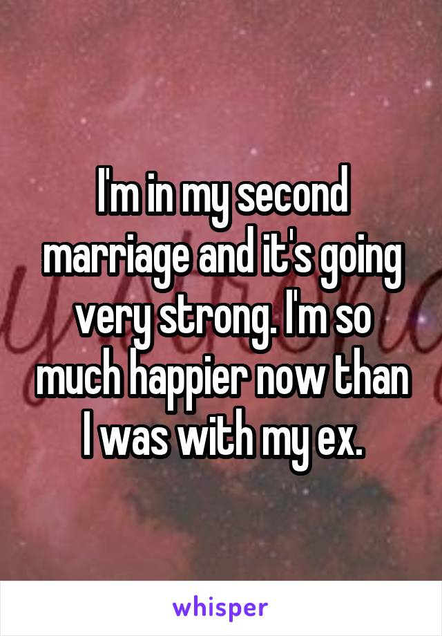 I'm in my second marriage and it's going very strong. I'm so much happier now than I was with my ex.