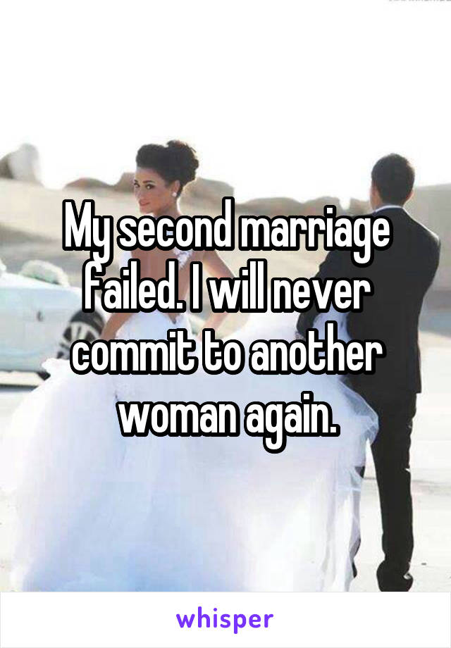 My second marriage failed. I will never commit to another woman again.