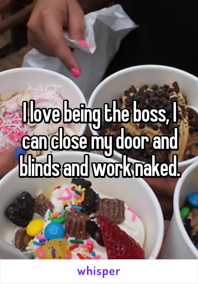 I love being the boss, I can close my door and blinds and work naked.
