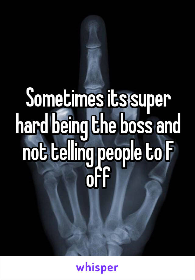 Sometimes its super hard being the boss and not telling people to F off