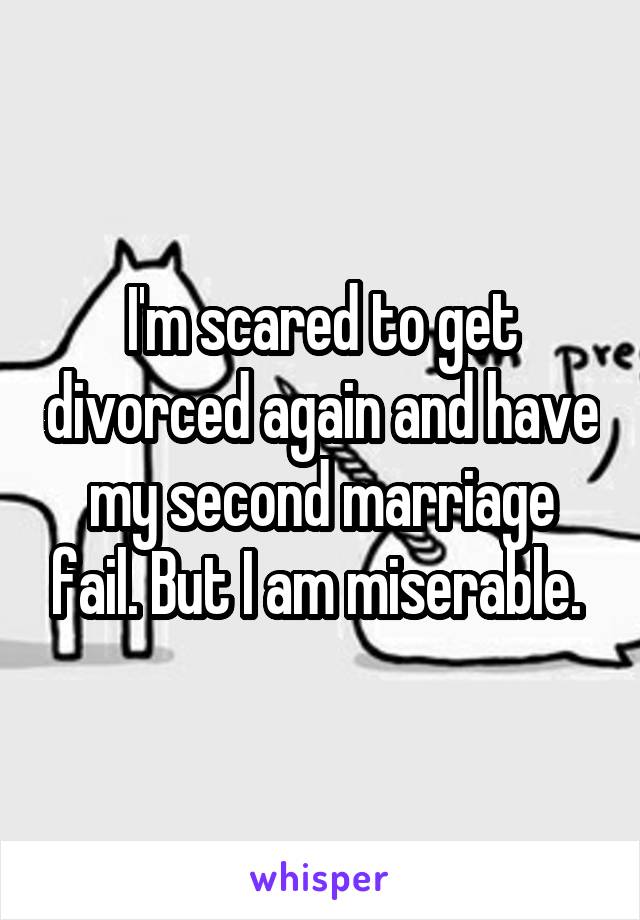 I'm scared to get divorced again and have my second marriage fail. But I am miserable. 