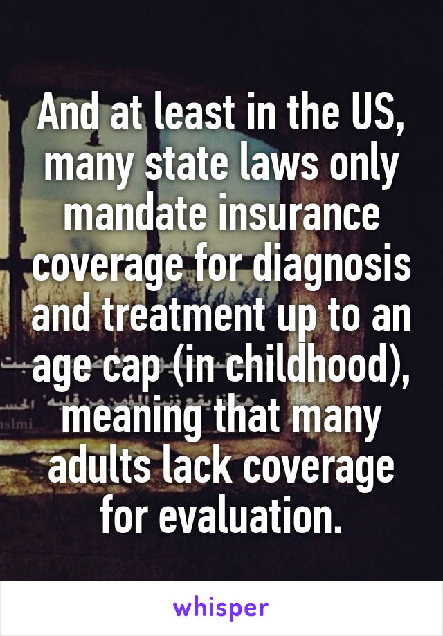 And at least in the US, many state laws only mandate insurance coverage for diagnosis and treatment up to an age cap (in childhood), meaning that many adults lack coverage for evaluation.