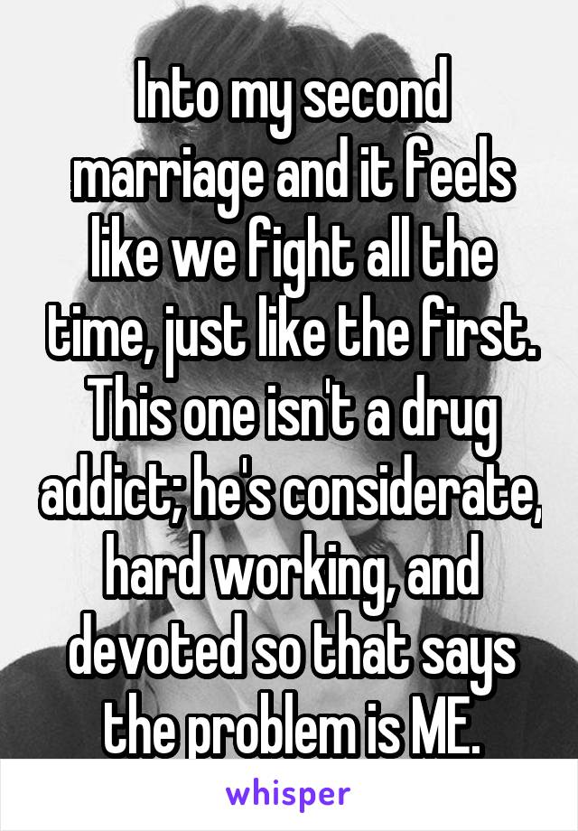 Into my second marriage and it feels like we fight all the time, just like the first. This one isn't a drug addict; he's considerate, hard working, and devoted so that says the problem is ME.