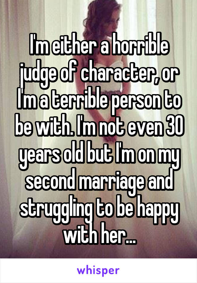 I'm either a horrible judge of character, or I'm a terrible person to be with. I'm not even 30 years old but I'm on my second marriage and struggling to be happy with her...