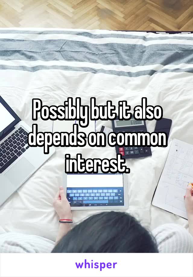 Possibly but it also depends on common interest.