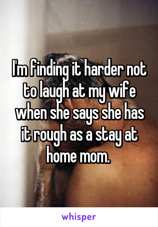 I'm finding it harder not to laugh at my wife when she says she has it rough as a stay at home mom. 